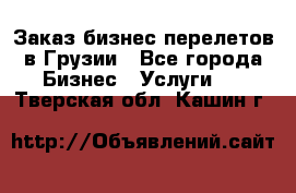 Заказ бизнес перелетов в Грузии - Все города Бизнес » Услуги   . Тверская обл.,Кашин г.